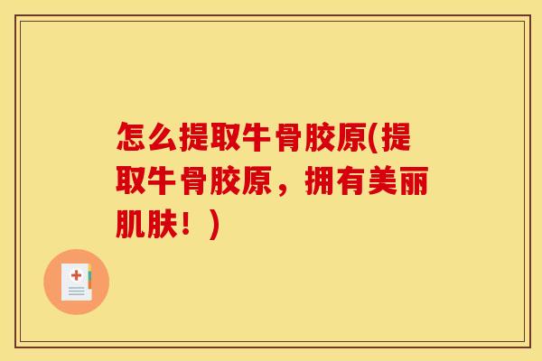 怎么提取牛骨胶原(提取牛骨胶原，拥有美丽肌肤！)