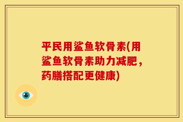 平民用鲨鱼软骨素(用鲨鱼软骨素助力减肥，药膳搭配更健康)