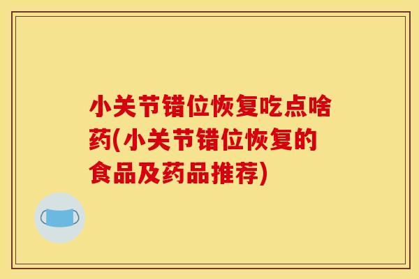 小关节错位恢复吃点啥药(小关节错位恢复的食品及药品推荐)