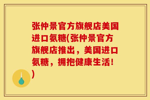 张仲景官方旗舰店美国进口氨糖(张仲景官方旗舰店推出，美国进口氨糖，拥抱健康生活！)