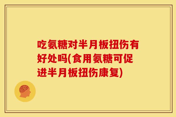 吃氨糖对半月板扭伤有好处吗(食用氨糖可促进半月板扭伤康复)