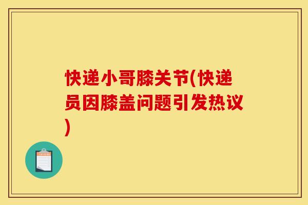 快递小哥膝关节(快递员因膝盖问题引发热议)