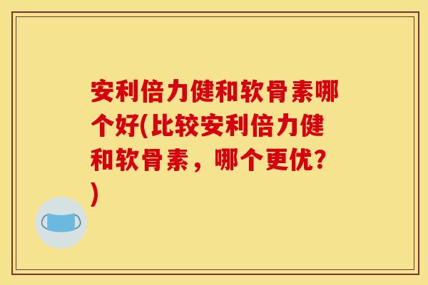 安利倍力健和软骨素哪个好(比较安利倍力健和软骨素，哪个更优？)