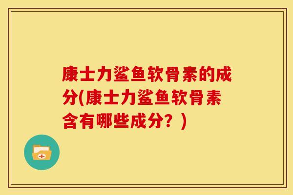 康士力鲨鱼软骨素的成分(康士力鲨鱼软骨素含有哪些成分？)