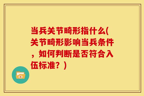 当兵关节畸形指什么(关节畸形影响当兵条件，如何判断是否符合入伍标准？)