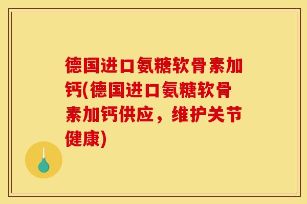 德国进口氨糖软骨素加钙(德国进口氨糖软骨素加钙供应，维护关节健康)
