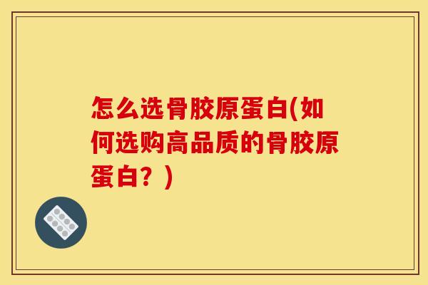 怎么选骨胶原蛋白(如何选购高品质的骨胶原蛋白？)