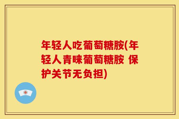 年轻人吃葡萄糖胺(年轻人青睐葡萄糖胺 保护关节无负担)
