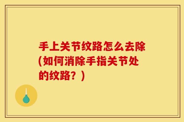 手上关节纹路怎么去除(如何消除手指关节处的纹路？)