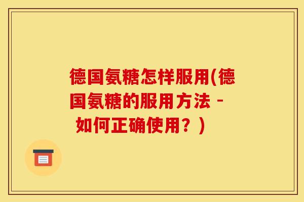 德国氨糖怎样服用(德国氨糖的服用方法 - 如何正确使用？)
