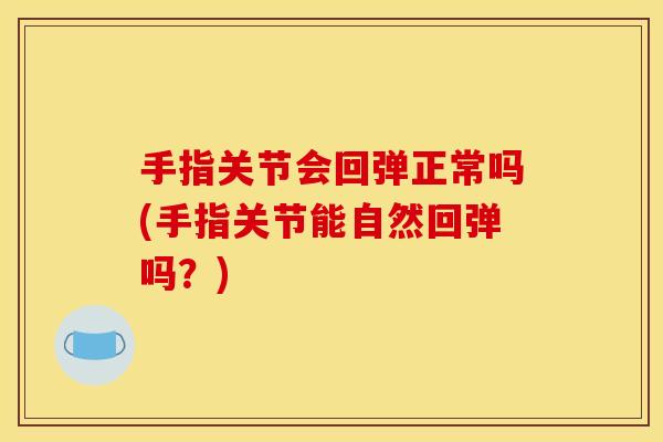 手指关节会回弹正常吗(手指关节能自然回弹吗？)