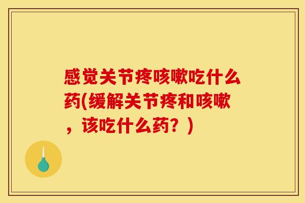感觉关节疼咳嗽吃什么药(缓解关节疼和咳嗽，该吃什么药？)