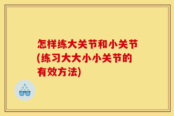 怎样练大关节和小关节(练习大大小小关节的有效方法)