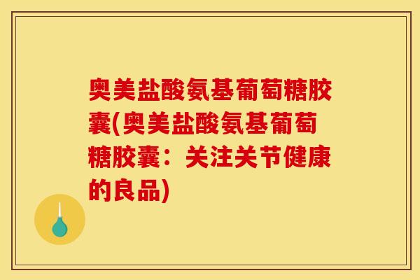 奥美盐酸氨基葡萄糖胶囊(奥美盐酸氨基葡萄糖胶囊：关注关节健康的良品)