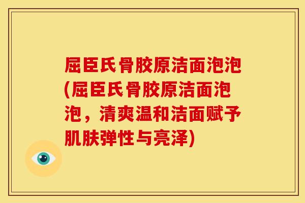屈臣氏骨胶原洁面泡泡(屈臣氏骨胶原洁面泡泡，清爽温和洁面赋予肌肤弹性与亮泽)