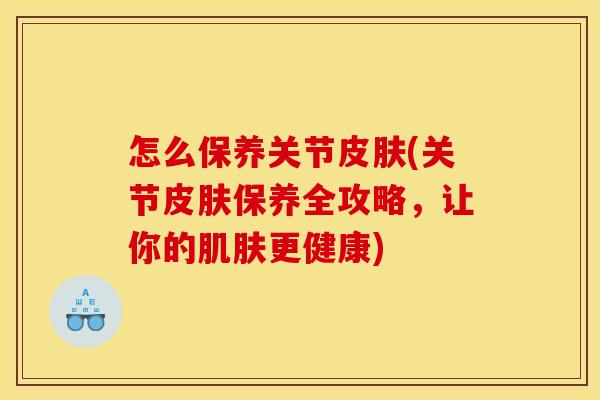 怎么保养关节皮肤(关节皮肤保养全攻略，让你的肌肤更健康)