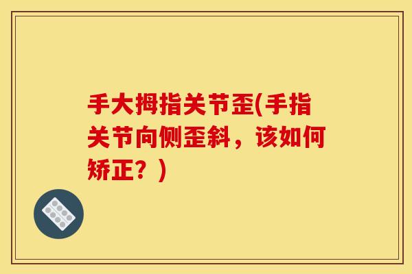 手大拇指关节歪(手指关节向侧歪斜，该如何矫正？)