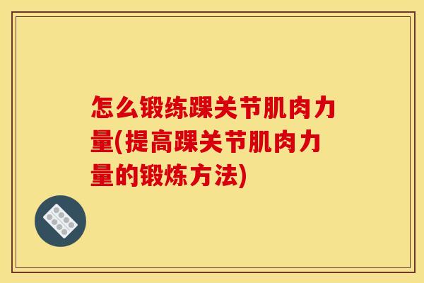 怎么锻练踝关节肌肉力量(提高踝关节肌肉力量的锻炼方法)