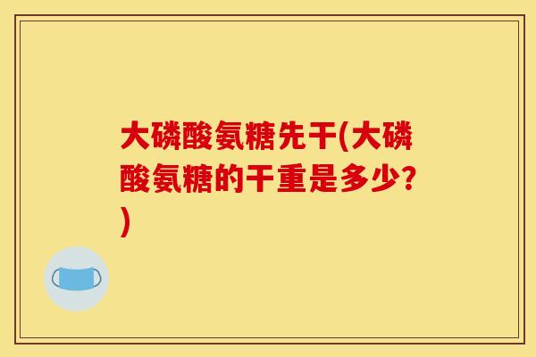 大磷酸氨糖先干(大磷酸氨糖的干重是多少？)