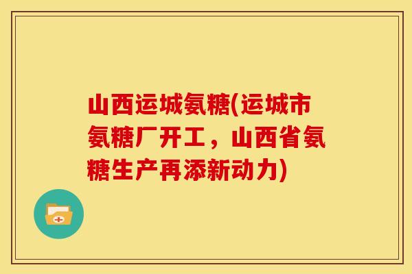 山西运城氨糖(运城市氨糖厂开工，山西省氨糖生产再添新动力)
