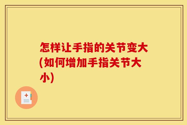 怎样让手指的关节变大(如何增加手指关节大小)