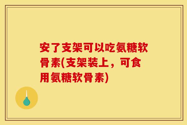 安了支架可以吃氨糖软骨素(支架装上，可食用氨糖软骨素)