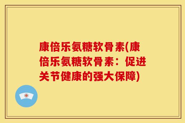 康倍乐氨糖软骨素(康倍乐氨糖软骨素：促进关节健康的强大保障)