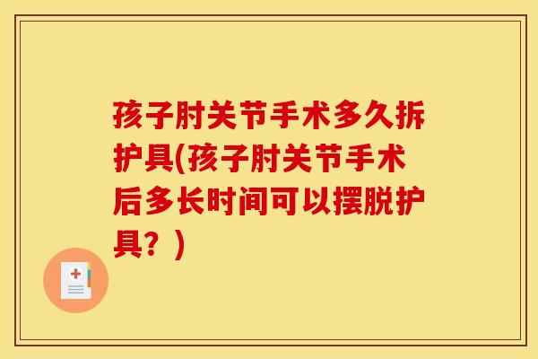 孩子肘关节手术多久拆护具(孩子肘关节手术后多长时间可以摆脱护具？)