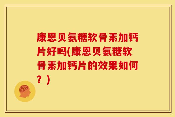 康恩贝氨糖软骨素加钙片好吗(康恩贝氨糖软骨素加钙片的效果如何？)