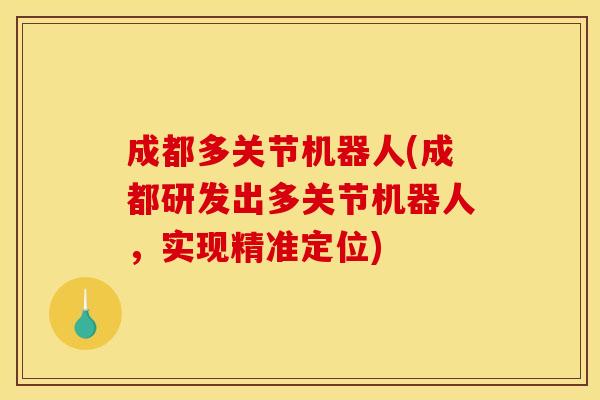 成都多关节机器人(成都研发出多关节机器人，实现精准定位)
