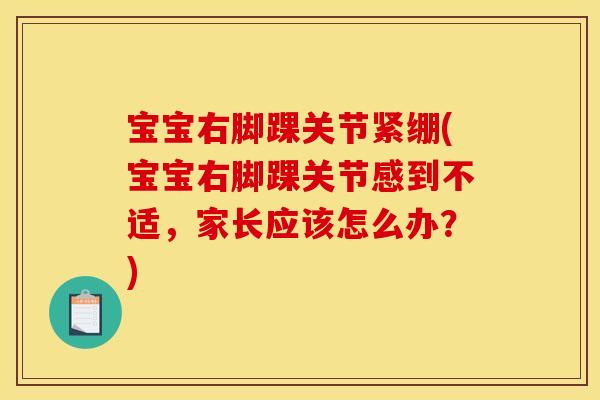 宝宝右脚踝关节紧绷(宝宝右脚踝关节感到不适，家长应该怎么办？)