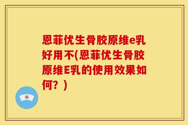 恩菲优生骨胶原维e乳好用不(恩菲优生骨胶原维E乳的使用效果如何？)