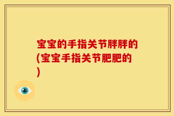 宝宝的手指关节胖胖的(宝宝手指关节肥肥的)