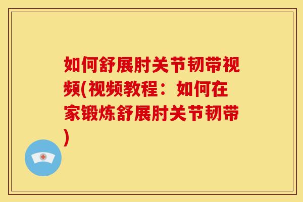 如何舒展肘关节韧带视频(视频教程：如何在家锻炼舒展肘关节韧带)
