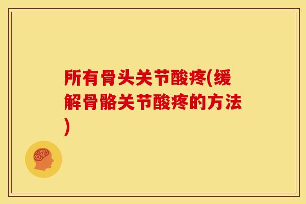 所有骨头关节酸疼(缓解骨骼关节酸疼的方法)