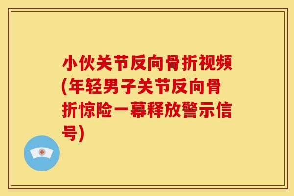 小伙关节反向骨折视频(年轻男子关节反向骨折惊险一幕释放警示信号)