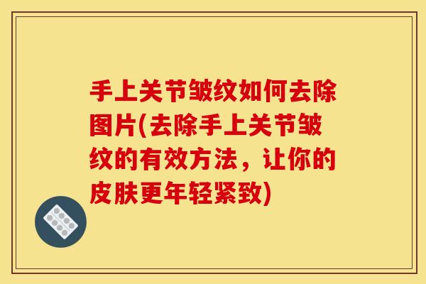 手上关节皱纹如何去除图片(去除手上关节皱纹的有效方法，让你的皮肤更年轻紧致)