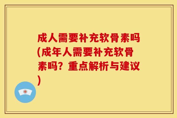 成人需要补充软骨素吗(成年人需要补充软骨素吗？重点解析与建议)
