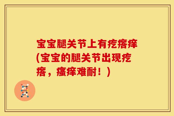 宝宝腿关节上有疙瘩痒(宝宝的腿关节出现疙瘩，瘙痒难耐！)