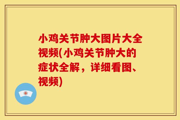 小鸡关节肿大图片大全视频(小鸡关节肿大的症状全解，详细看图、视频)
