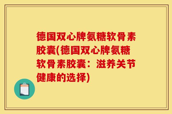 德国双心牌氨糖软骨素胶囊(德国双心牌氨糖软骨素胶囊：滋养关节健康的选择)