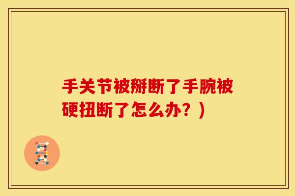 手关节被掰断了手腕被硬扭断了怎么办？)