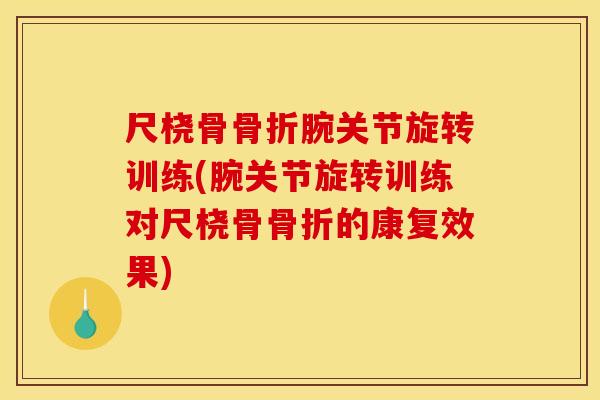 尺桡骨骨折腕关节旋转训练(腕关节旋转训练对尺桡骨骨折的康复效果)