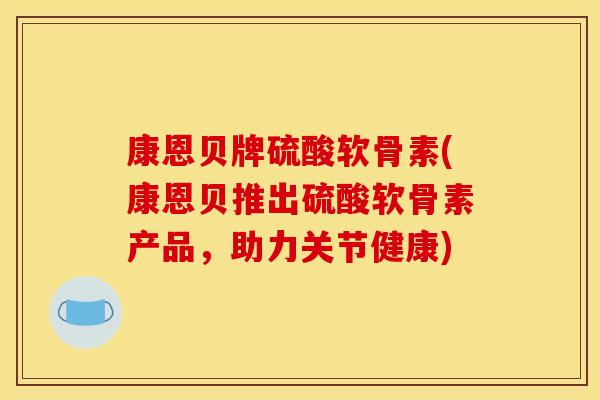 康恩贝牌硫酸软骨素(康恩贝推出硫酸软骨素产品，助力关节健康)