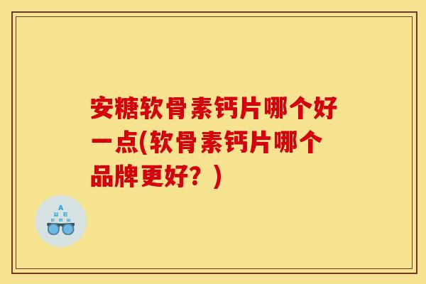 安糖软骨素钙片哪个好一点(软骨素钙片哪个品牌更好？)
