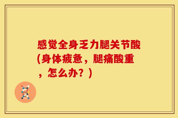 感觉全身乏力腿关节酸(身体疲惫，腿痛酸重，怎么办？)