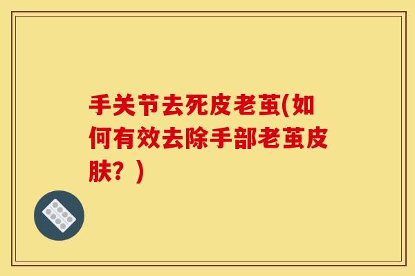 手关节去死皮老茧(如何有效去除手部老茧皮肤？)