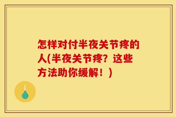 怎样对付半夜关节疼的人(半夜关节疼？这些方法助你缓解！)