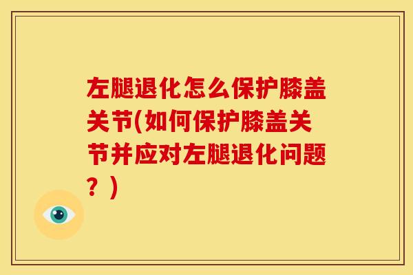 左腿退化怎么保护膝盖关节(如何保护膝盖关节并应对左腿退化问题？)