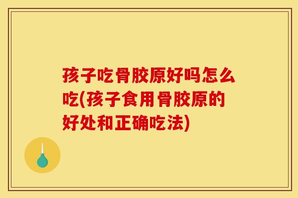 孩子吃骨胶原好吗怎么吃(孩子食用骨胶原的好处和正确吃法)